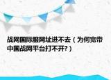 戰(zhàn)網(wǎng)國(guó)際服網(wǎng)址進(jìn)不去（為何寬帶中國(guó)戰(zhàn)網(wǎng)平臺(tái)打不開?）