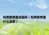 構(gòu)思新奇是成語嗎（構(gòu)思新奇是什么意思）