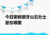 今日更新狼牙山五壯士是在哪里