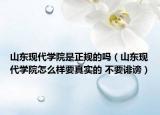 山東現(xiàn)代學(xué)院是正規(guī)的嗎（山東現(xiàn)代學(xué)院怎么樣要真實的 不要誹謗）