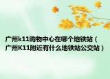廣州k11購物中心在哪個(gè)地鐵站（廣州K11附近有什么地鐵站公交站）