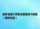 圓夢金屬于貸款還是信用卡額度（圓夢時刻）