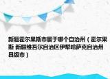 新疆霍爾果斯市屬于哪個自治州（霍爾果斯 新疆維吾爾自治區(qū)伊犁哈薩克自治州縣級市）