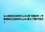 ipad越獄后如何在cydia里下載軟件（蘋果越獄以后如何在cydia里頭下載PP助手）