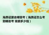 海員證要去哪里考（海員證怎么考 到哪去考 需要多少錢）