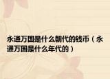 永通萬國是什么朝代的錢幣（永通萬國是什么年代的）