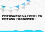 北京愛情故事程峰在火車上唱的歌（他和她的愛情故事 小峰峰演唱的歌曲）