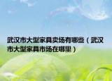 武漢市大型家具賣場(chǎng)有哪些（武漢市大型家具市場(chǎng)在哪里）