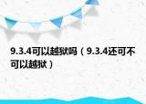 9.3.4可以越獄嗎（9.3.4還可不可以越獄）