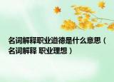 名詞解釋職業(yè)道德是什么意思（名詞解釋 職業(yè)理想）