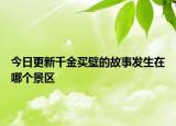 今日更新千金買壁的故事發(fā)生在哪個(gè)景區(qū)