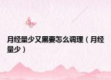 月經(jīng)量少又黑要怎么調(diào)理（月經(jīng)量少）