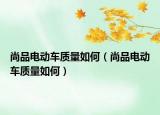 尚品電動車質(zhì)量如何（尚品電動車質(zhì)量如何）