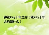 鐘鉉key十年之約（鉉key十年之約是什么）