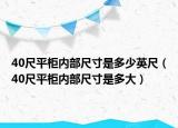 40尺平柜內部尺寸是多少英尺（40尺平柜內部尺寸是多大）