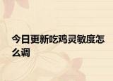 今日更新吃雞靈敏度怎么調(diào)