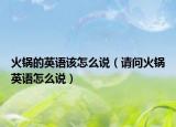 火鍋的英語該怎么說（請問火鍋英語怎么說）