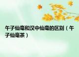 午子仙毫和漢中仙毫的區(qū)別（午子仙毫茶）