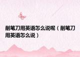 削筆刀用英語怎么說呢（削筆刀用英語怎么說）