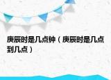 庚辰時(shí)是幾點(diǎn)鐘（庚辰時(shí)是幾點(diǎn)到幾點(diǎn)）