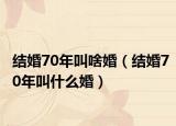 結(jié)婚70年叫啥婚（結(jié)婚70年叫什么婚）