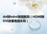 dvi轉(zhuǎn)hdmi有損耗嗎（HDMI轉(zhuǎn)DVI效果有損失嗎）