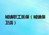 城鎮(zhèn)職工醫(yī)保（城鎮(zhèn)保衛(wèi)戰(zhàn)）
