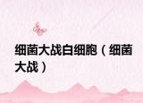 細(xì)菌大戰(zhàn)白細(xì)胞（細(xì)菌大戰(zhàn)）