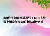 dnf稱號附魔寶珠屬強（DNF在稱號上附魔加物攻的寶珠叫什么?。? /></span></a>
                        <h2><a href=