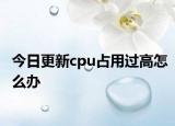 今日更新cpu占用過高怎么辦