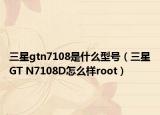 三星gtn7108是什么型號（三星GT N7108D怎么樣root）