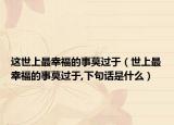 這世上最幸福的事莫過(guò)于（世上最幸福的事莫過(guò)于,下句話是什么）