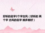 好聽的名字2個字古風(fēng)（好聽的 兩個字 古風(fēng)的名字 越多越好）