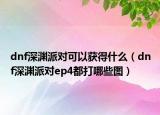 dnf深淵派對可以獲得什么（dnf深淵派對ep4都打哪些圖）