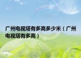 廣州電視塔有多高多少米（廣州電視塔有多高）