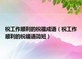 祝工作順利的祝福成語（祝工作順利的祝福語簡短）