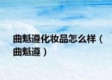 曲魁遵化妝品怎么樣（曲魁遵）