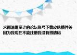 求雨滴雨量計的論壇賬號下載皮膚插件等因為我現(xiàn)在不能注冊我沒有邀請碼