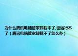 為什么騰訊電腦管家卸載不了,也運行不了（騰訊電腦管家卸載不了怎么辦）