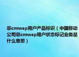 非cmwap用戶產(chǎn)品標(biāo)識(shí)（中國(guó)移動(dòng)公司非cmwap用戶狀態(tài)標(biāo)記業(yè)務(wù)是什么意思）