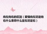 向左向右的區(qū)別（愛(ài)情向左還是向右什么意思什么是左還是右）