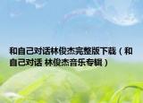 和自己對(duì)話林俊杰完整版下載（和自己對(duì)話 林俊杰音樂(lè)專輯）