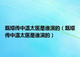 甄嬛傳中溫太醫(yī)是誰演的（甄嬛傳中溫太醫(yī)是誰演的）