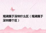 觀瀾屬于深圳什么區(qū)（觀瀾屬于深圳哪個(gè)區(qū)）