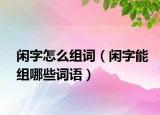 閑字怎么組詞（閑字能組哪些詞語）