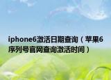 iphone6激活日期查詢（蘋果6序列號官網(wǎng)查詢激活時(shí)間）