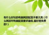 有什么好玩的電腦網(wǎng)游配置不要太高（什么網(wǎng)游對電腦配置要求最低,最好是免費(fèi)的!）