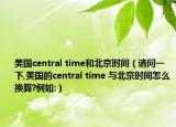 美國central time和北京時(shí)間（請(qǐng)問一下,美國的central time 與北京時(shí)間怎么換算?例如:）