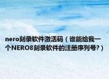 nero刻錄軟件激活碼（誰能給我一個NERO8刻錄軟件的注冊序列號?）