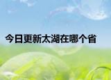 今日更新太湖在哪個(gè)省